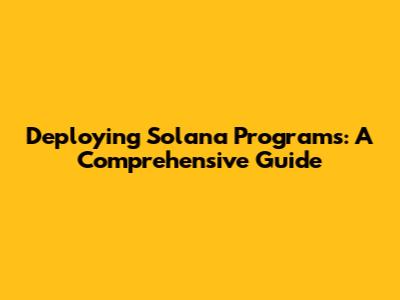 Deploying Solana Programs: A Comprehensive Guide