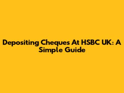 Depositing Cheques At HSBC UK: A Simple Guide