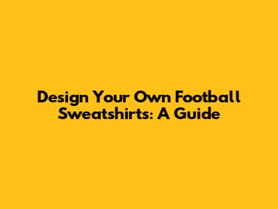 Design Your Own Football Sweatshirts: A Guide