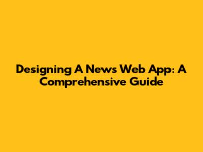 Designing A News Web App: A Comprehensive Guide