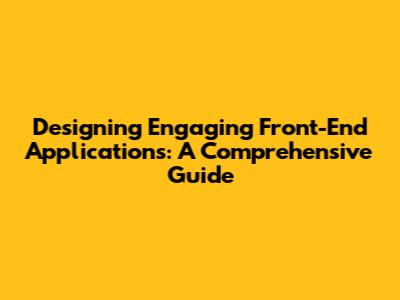 Designing Engaging Front-End Applications: A Comprehensive Guide