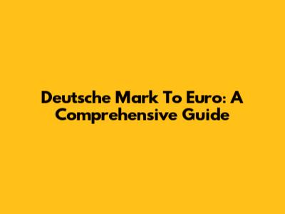 Deutsche Mark To Euro: A Comprehensive Guide