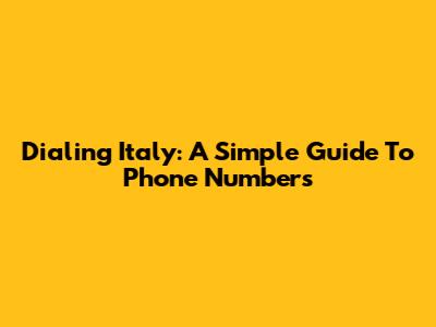 Dialing Italy: A Simple Guide To Phone Numbers