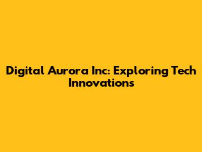 Digital Aurora Inc: Exploring Tech Innovations
