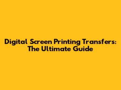 Digital Screen Printing Transfers: The Ultimate Guide
