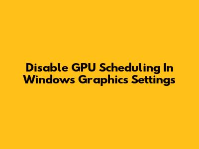 Disable GPU Scheduling In Windows Graphics Settings