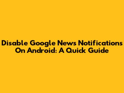 Disable Google News Notifications On Android: A Quick Guide