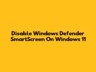 Disable Windows Defender SmartScreen On Windows 11