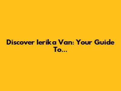 Discover Ierika Van: Your Guide To...