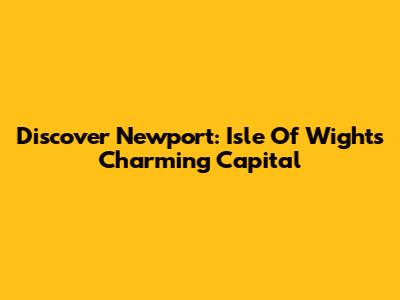 Discover Newport: Isle Of Wight's Charming Capital