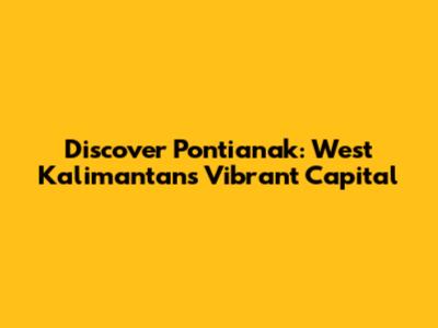 Discover Pontianak: West Kalimantan's Vibrant Capital