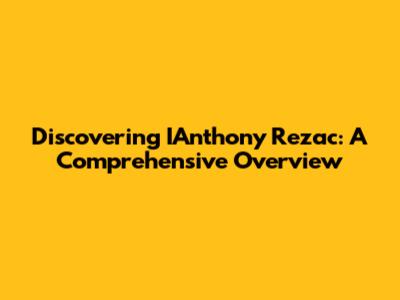Discovering IAnthony Rezac: A Comprehensive Overview