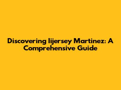 Discovering Iijersey Martinez: A Comprehensive Guide