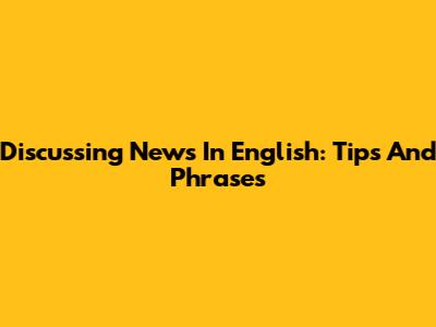 Discussing News In English: Tips And Phrases