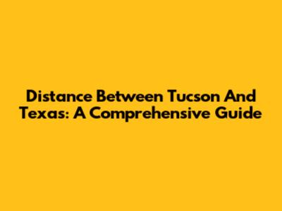 Distance Between Tucson And Texas: A Comprehensive Guide