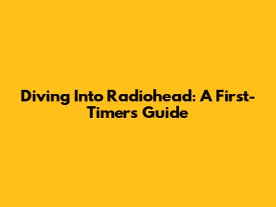 Diving Into Radiohead: A First-Timer's Guide