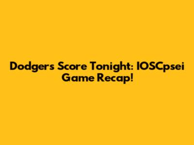Dodgers Score Tonight: IOSCpsei Game Recap!