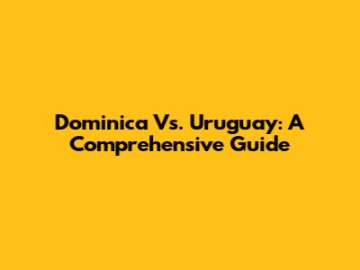 Dominica Vs. Uruguay: A Comprehensive Guide