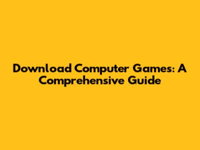 Download Computer Games: A Comprehensive Guide
