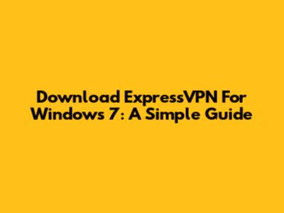 Download ExpressVPN For Windows 7: A Simple Guide