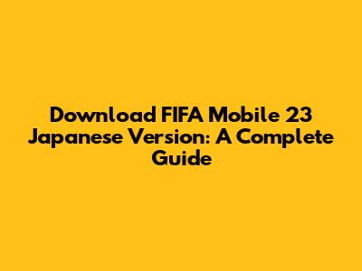 Download FIFA Mobile 23 Japanese Version: A Complete Guide