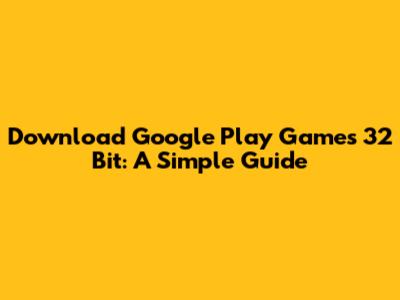 Download Google Play Games 32 Bit: A Simple Guide
