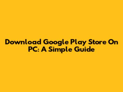Download Google Play Store On PC: A Simple Guide