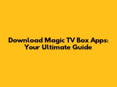 Download Magic TV Box Apps: Your Ultimate Guide