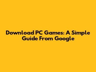 Download PC Games: A Simple Guide From Google