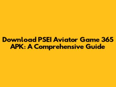 Download PSEI Aviator Game 365 APK: A Comprehensive Guide