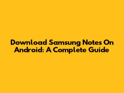 Download Samsung Notes On Android: A Complete Guide