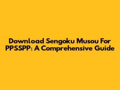 Download Sengoku Musou For PPSSPP: A Comprehensive Guide