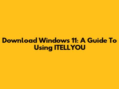 Download Windows 11: A Guide To Using ITELLYOU