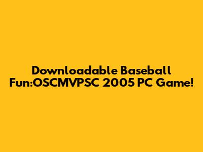 Downloadable Baseball Fun:OSCMVPSC 2005 PC Game!
