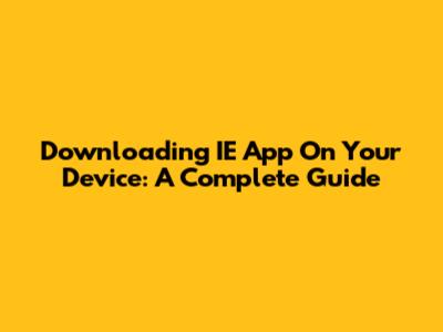 Downloading IE App On Your Device: A Complete Guide