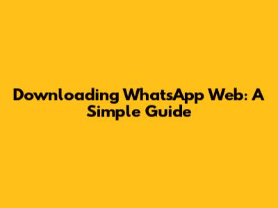 Downloading WhatsApp Web: A Simple Guide