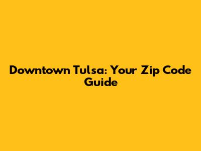 Downtown Tulsa: Your Zip Code Guide
