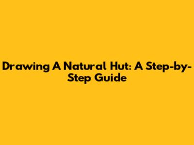 Drawing A Natural Hut: A Step-by-Step Guide