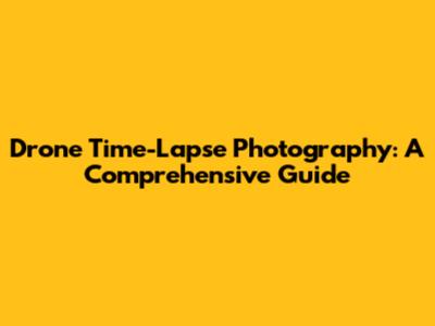 Drone Time-Lapse Photography: A Comprehensive Guide