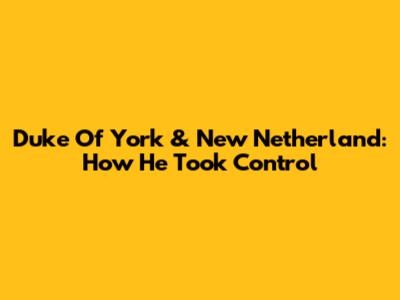 Duke Of York & New Netherland: How He Took Control