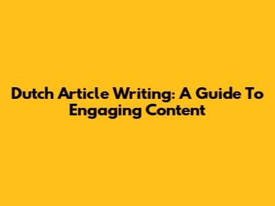 Dutch Article Writing: A Guide To Engaging Content