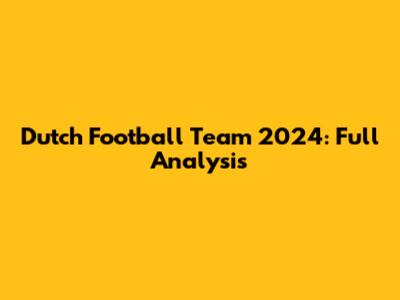 Dutch Football Team 2024: Full Analysis