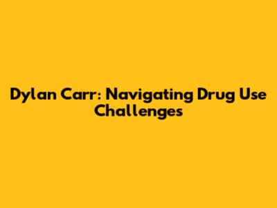 Dylan Carr: Navigating Drug Use Challenges