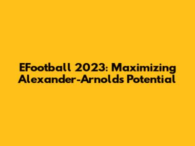 EFootball 2023: Maximizing Alexander-Arnold's Potential