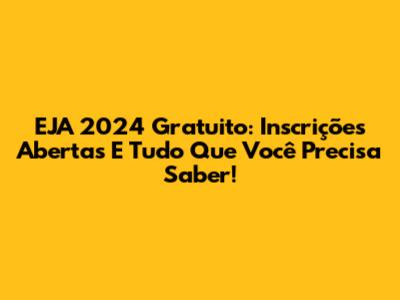 EJA 2024 Gratuito: Inscrições Abertas E Tudo Que Você Precisa Saber!