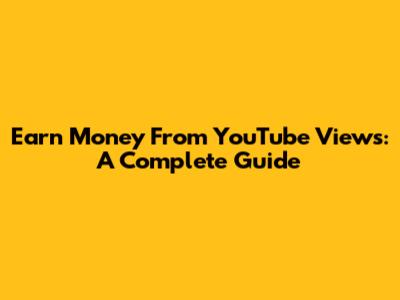 Earn Money From YouTube Views: A Complete Guide