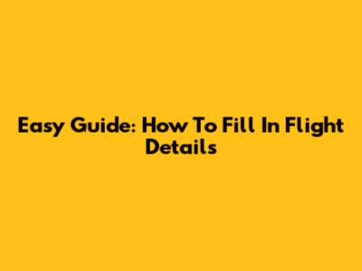 Easy Guide: How To Fill In Flight Details