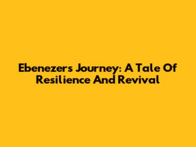 Ebenezer's Journey: A Tale Of Resilience And Revival