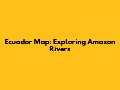 Ecuador Map: Exploring Amazon Rivers