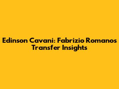 Edinson Cavani: Fabrizio Romano's Transfer Insights